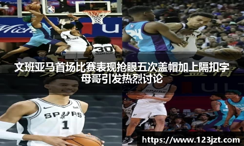 文班亚马首场比赛表现抢眼五次盖帽加上隔扣字母哥引发热烈讨论