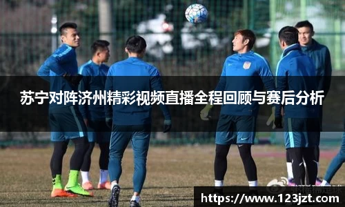 苏宁对阵济州精彩视频直播全程回顾与赛后分析