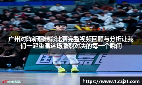 广州对阵新疆精彩比赛完整视频回顾与分析让我们一起重温这场激烈对决的每一个瞬间