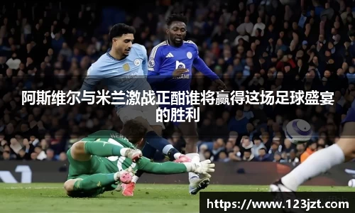 阿斯维尔与米兰激战正酣谁将赢得这场足球盛宴的胜利